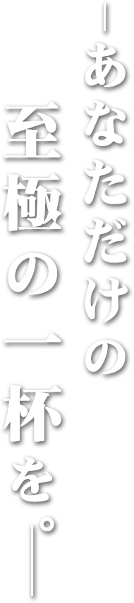 あなただけの最高の一杯を。